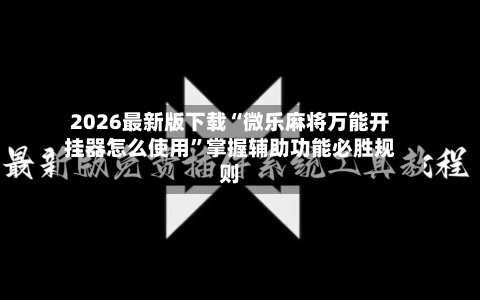 2026最新版下载“微乐麻将万能开挂器怎么使用	”掌握辅助功能必胜规则-第2张图片