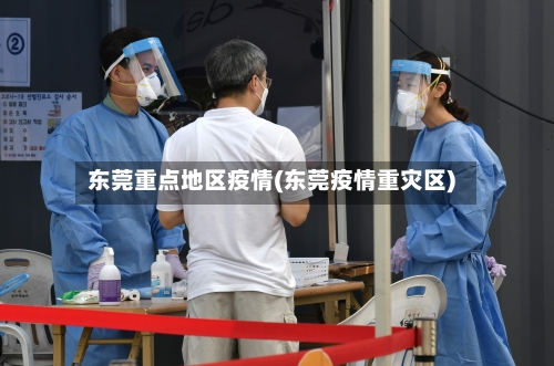 东莞重点地区疫情(东莞疫情重灾区)-第3张图片