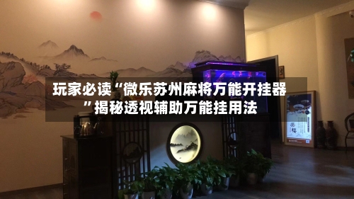 玩家必读“微乐苏州麻将万能开挂器”揭秘透视辅助万能挂用法-第2张图片
