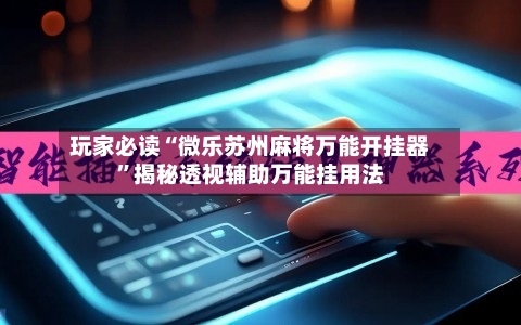 玩家必读“微乐苏州麻将万能开挂器”揭秘透视辅助万能挂用法-第3张图片