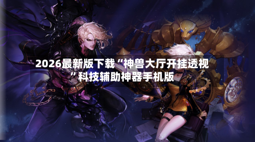 2026最新版下载“神兽大厅开挂透视”科技辅助神器手机版-第2张图片