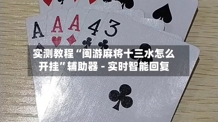 实测教程“闽游麻将十三水怎么开挂”辅助器 - 实时智能回复