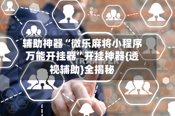 辅助神器“微乐麻将小程序万能开挂器”开挂神器{透视辅助}全揭秘-第3张图片