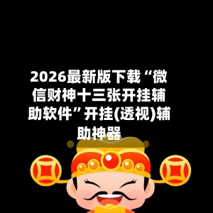 2026最新版下载“微信财神十三张开挂辅助软件”开挂(透视)辅助神器