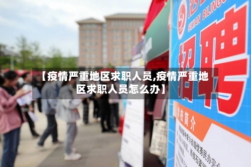 【疫情严重地区求职人员,疫情严重地区求职人员怎么办】-第2张图片