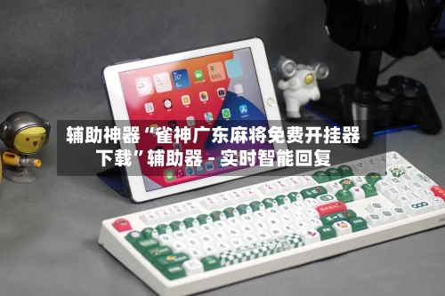 辅助神器“雀神广东麻将免费开挂器下载”辅助器 - 实时智能回复-第2张图片