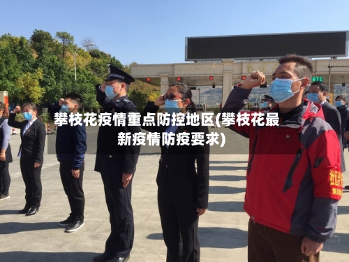 攀枝花疫情重点防控地区(攀枝花最新疫情防疫要求)-第2张图片