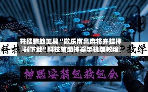 开挂辅助工具“微乐南昌麻将开挂神器下载”科技辅助神器手机版教程-第3张图片