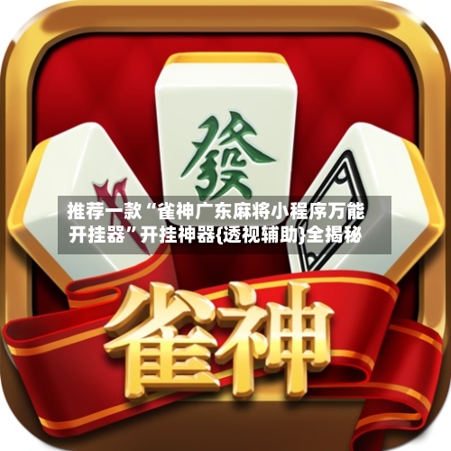 推荐一款“雀神广东麻将小程序万能开挂器”开挂神器{透视辅助}全揭秘-第3张图片