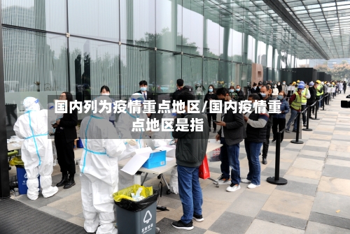 国内列为疫情重点地区/国内疫情重点地区是指-第3张图片