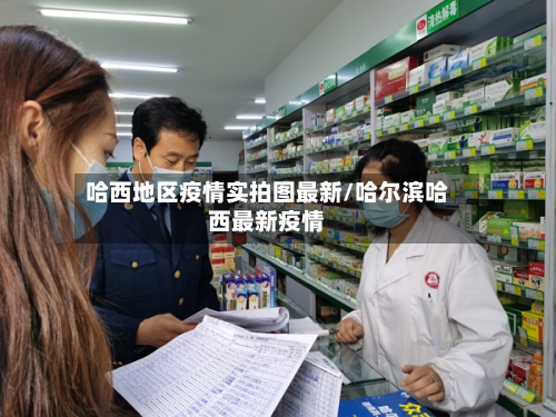 哈西地区疫情实拍图最新/哈尔滨哈西最新疫情