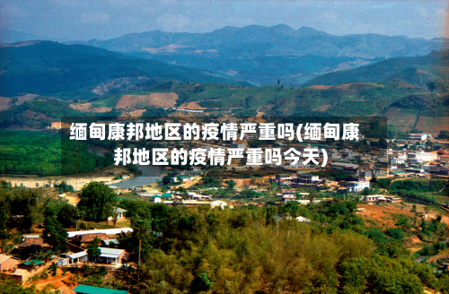 缅甸康邦地区的疫情严重吗(缅甸康邦地区的疫情严重吗今天)