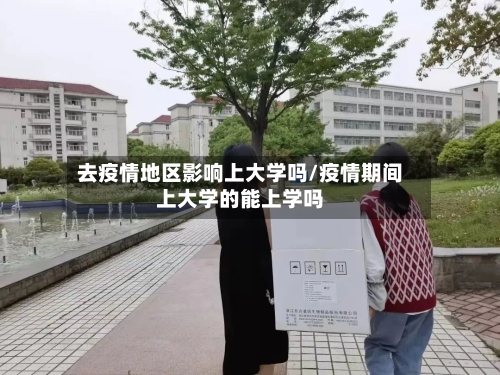 去疫情地区影响上大学吗/疫情期间上大学的能上学吗