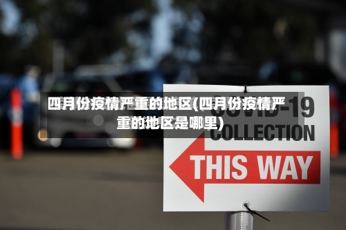 四月份疫情严重的地区(四月份疫情严重的地区是哪里)