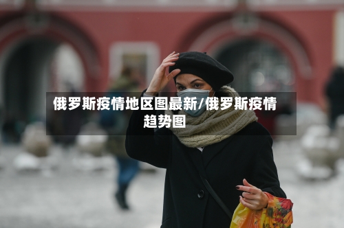 俄罗斯疫情地区图最新/俄罗斯疫情趋势图