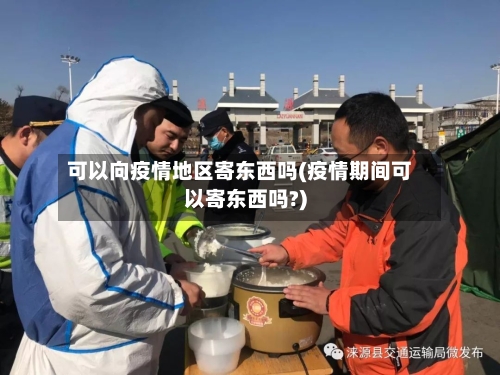 可以向疫情地区寄东西吗(疫情期间可以寄东西吗?)-第2张图片