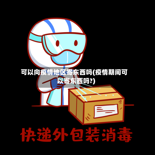 可以向疫情地区寄东西吗(疫情期间可以寄东西吗?)