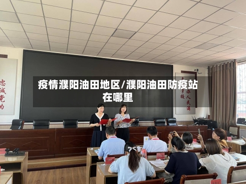 疫情濮阳油田地区/濮阳油田防疫站在哪里-第2张图片