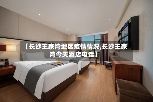 【长沙王家湾地区疫情情况,长沙王家湾今天酒店电话】