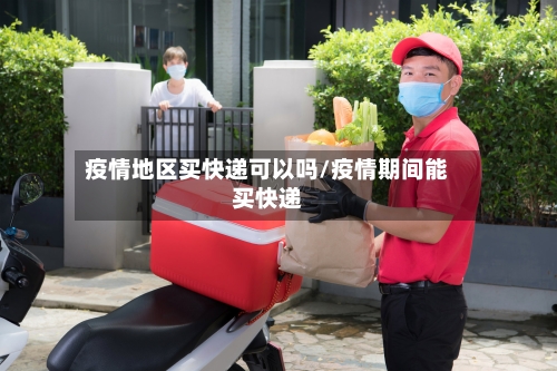 疫情地区买快递可以吗/疫情期间能买快递-第3张图片