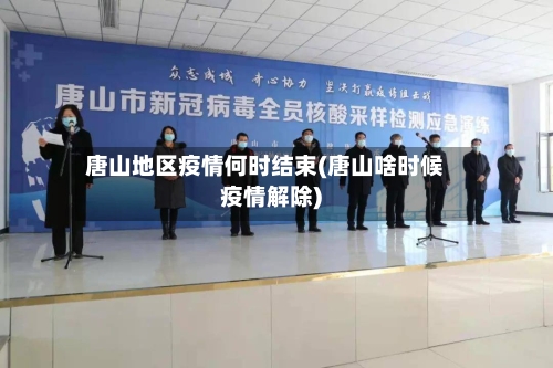 唐山地区疫情何时结束(唐山啥时候疫情解除)