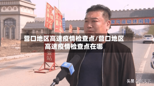 营口地区高速疫情检查点/营口地区高速疫情检查点在哪-第2张图片