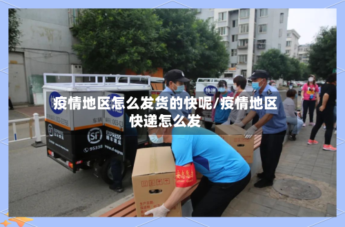 疫情地区怎么发货的快呢/疫情地区快递怎么发-第2张图片