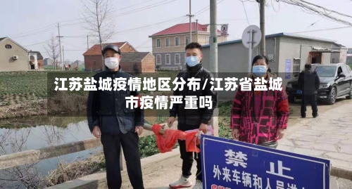 江苏盐城疫情地区分布/江苏省盐城市疫情严重吗