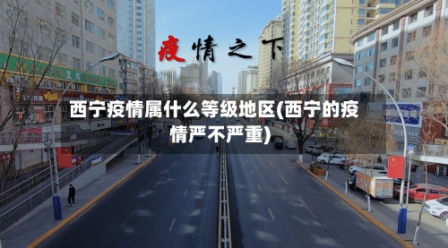西宁疫情属什么等级地区(西宁的疫情严不严重)