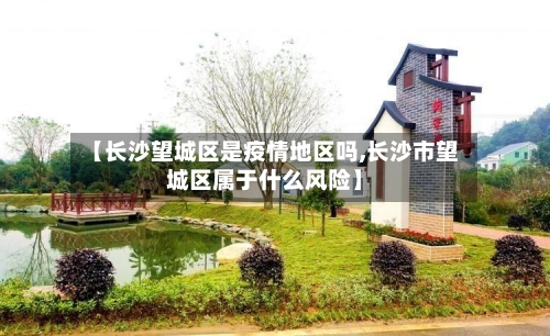 【长沙望城区是疫情地区吗,长沙市望城区属于什么风险】-第3张图片