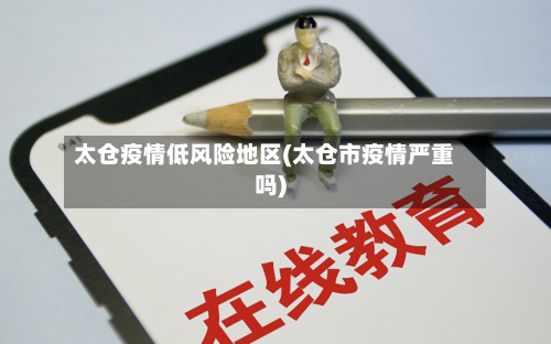 太仓疫情低风险地区(太仓市疫情严重吗)-第2张图片