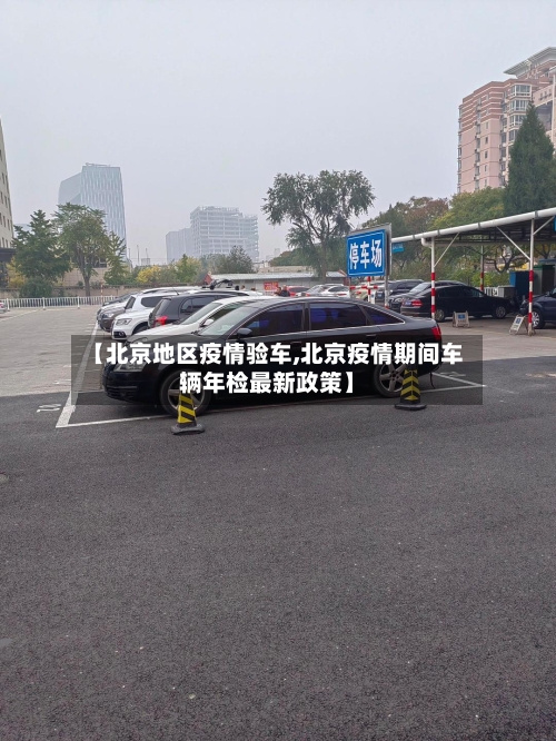 【北京地区疫情验车,北京疫情期间车辆年检最新政策】-第2张图片