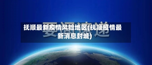 抚顺最新疫情风险地区(抚顺疫情最新消息封城)-第3张图片