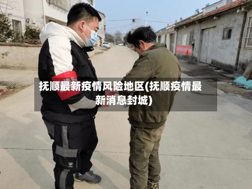 抚顺最新疫情风险地区(抚顺疫情最新消息封城)