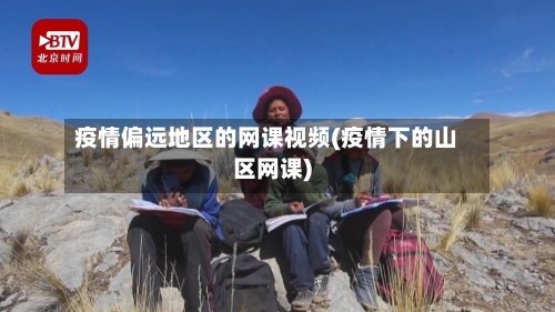 疫情偏远地区的网课视频(疫情下的山区网课)