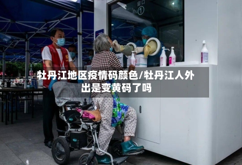 牡丹江地区疫情码颜色/牡丹江人外出是变黄码了吗-第2张图片