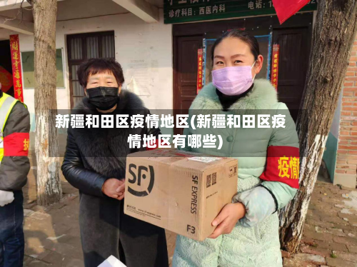 新疆和田区疫情地区(新疆和田区疫情地区有哪些)-第3张图片