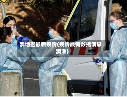 澳地区最新疫情(疫情最新数据消息澳洲)-第3张图片
