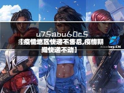 【疫情地区快递不售后,疫情期间快递不动】-第3张图片