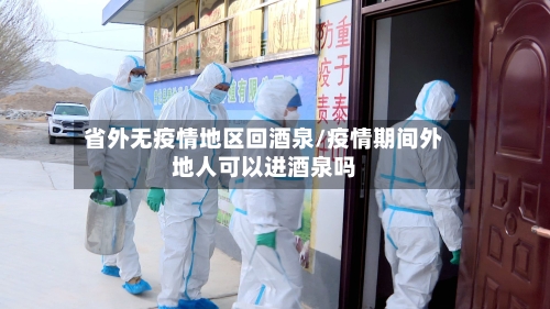 省外无疫情地区回酒泉/疫情期间外地人可以进酒泉吗-第2张图片