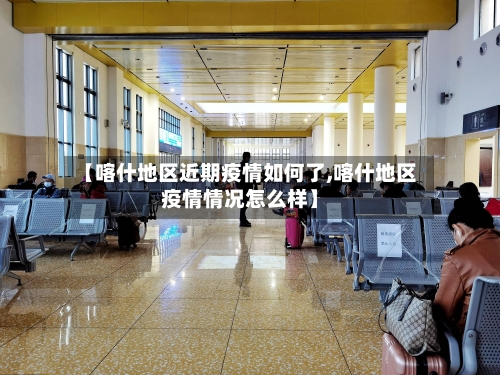 【喀什地区近期疫情如何了,喀什地区疫情情况怎么样】