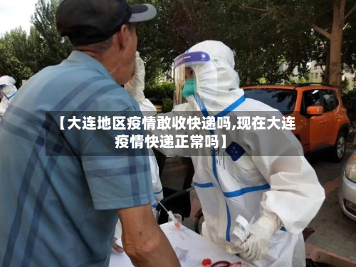 【大连地区疫情敢收快递吗,现在大连疫情快递正常吗】