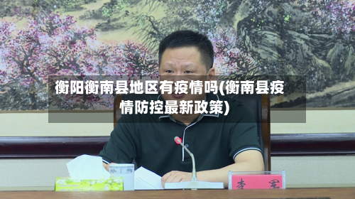 衡阳衡南县地区有疫情吗(衡南县疫情防控最新政策)-第3张图片