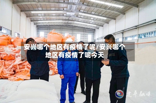 安兴哪个地区有疫情了呢/安兴哪个地区有疫情了呢今天