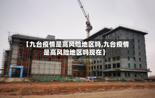 【九台疫情是高风险地区吗,九台疫情是高风险地区吗现在】