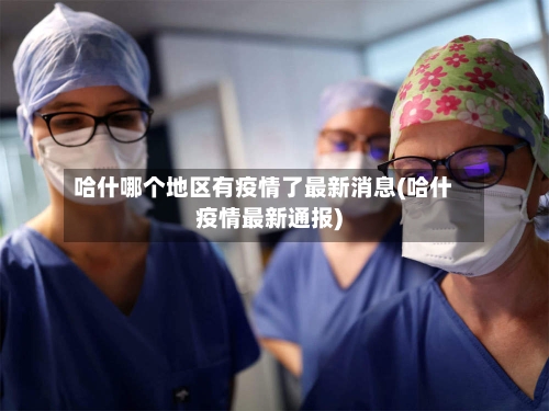 哈什哪个地区有疫情了最新消息(哈什疫情最新通报)