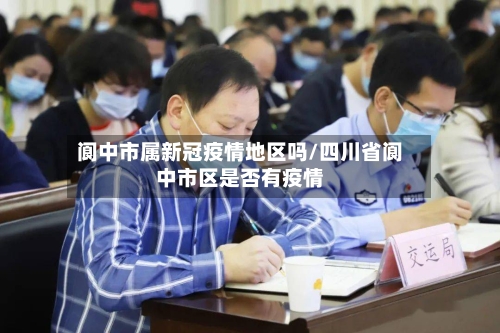 阆中市属新冠疫情地区吗/四川省阆中市区是否有疫情