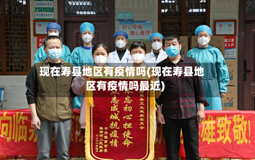 现在寿县地区有疫情吗(现在寿县地区有疫情吗最近)