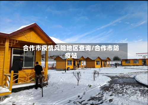 合作市疫情风险地区查询/合作市防疫站