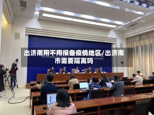 出济南用不用报备疫情地区/出济南市需要隔离吗